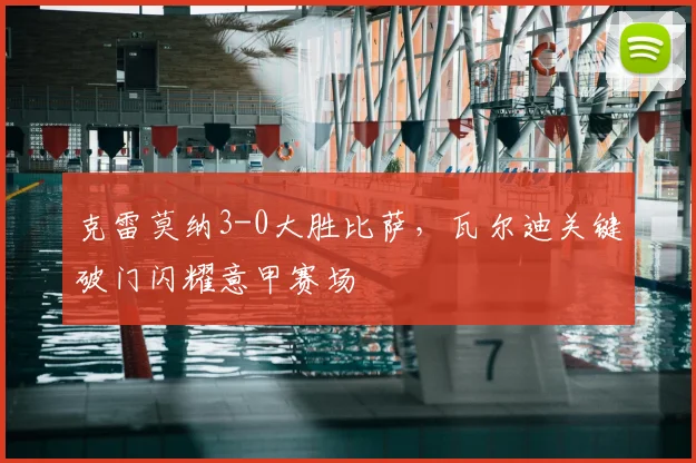 克雷莫纳3-0大胜比萨，瓦尔迪关键破门闪耀意甲赛场