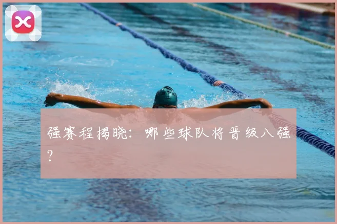 强赛程揭晓:哪些球队将晋级八强?