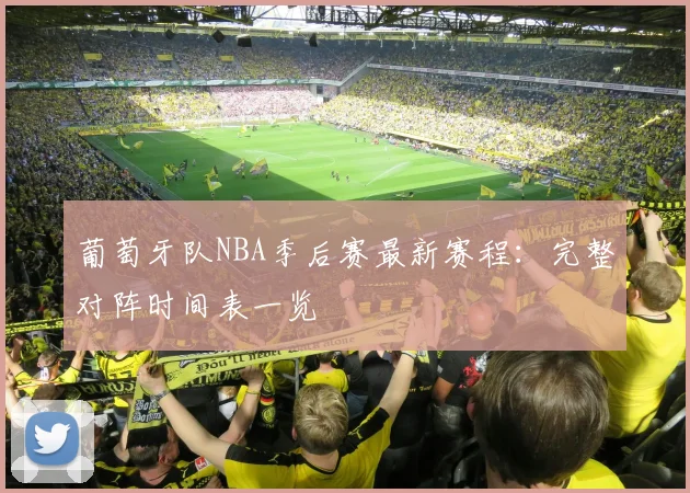 葡萄牙队NBA季后赛最新赛程：完整对阵时间表一览
