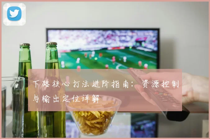下路核心打法进阶指南：资源控制与输出定位详解