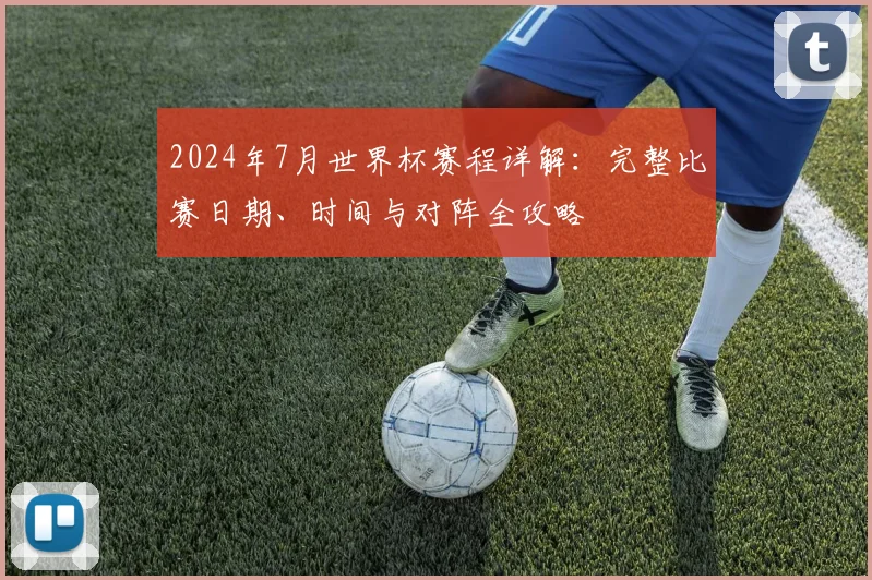 2024年7月世界杯赛程详解：完整比赛日期、时间与对阵全攻略