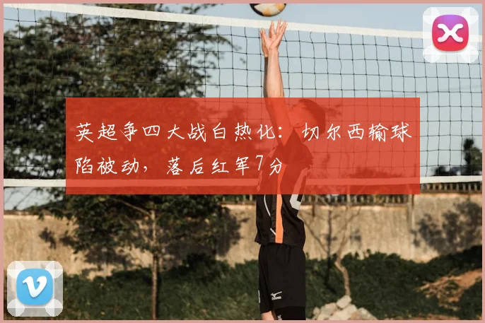 英超争四大战白热化：切尔西输球陷被动，落后红军7分