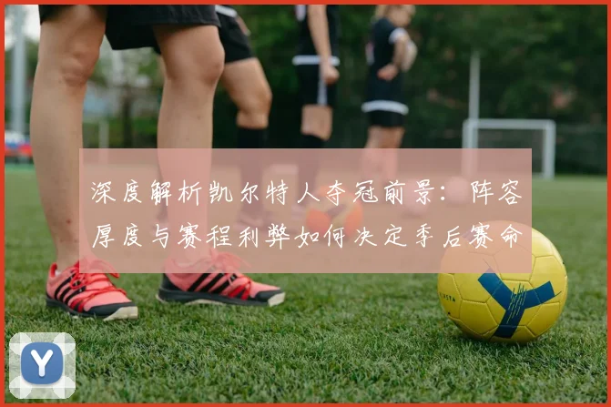 深度解析凯尔特人夺冠前景：阵容厚度与赛程利弊如何决定季后赛命运