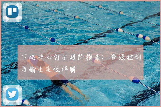下路核心打法进阶指南：资源控制与输出定位详解