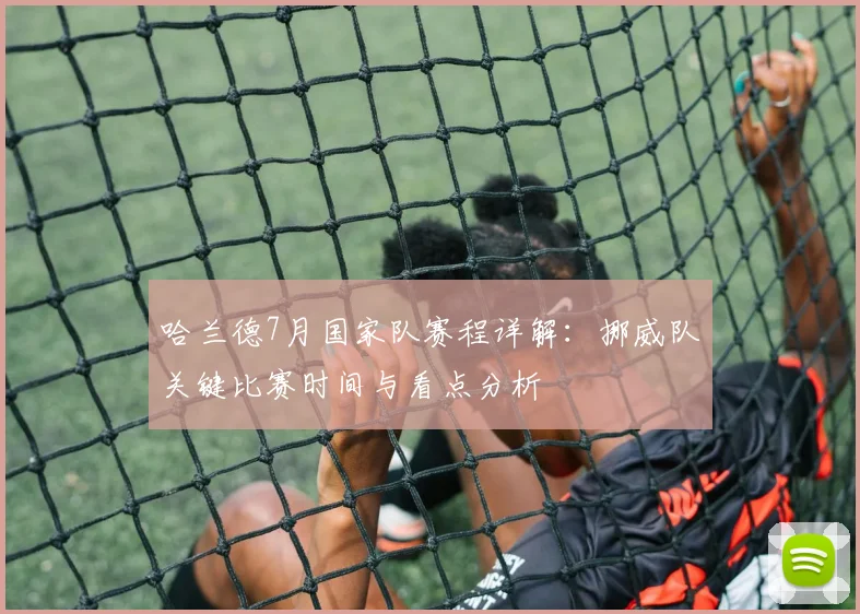 哈兰德7月国家队赛程详解：挪威队关键比赛时间与看点分析