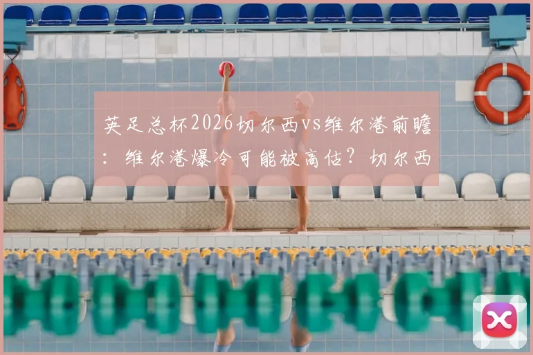 英足总杯2026切尔西vs维尔港前瞻：维尔港爆冷可能被高估？切尔西能否顺利晋级，恩佐停赛影响大不大？
