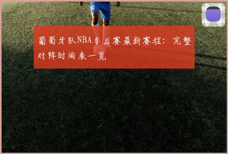 葡萄牙队NBA季后赛最新赛程：完整对阵时间表一览