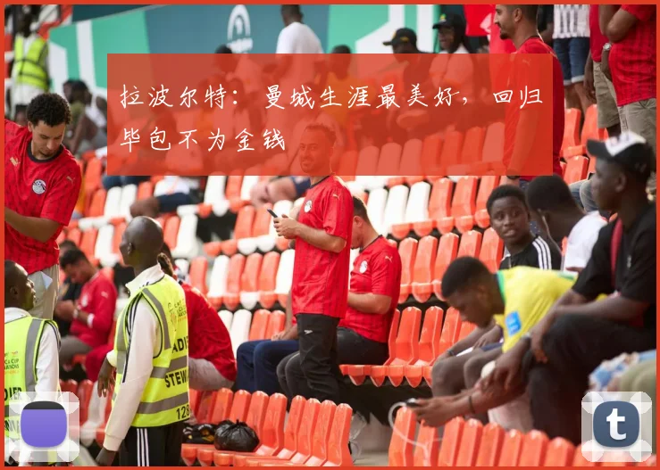 拉波尔特：曼城生涯最美好，回归毕包不为金钱