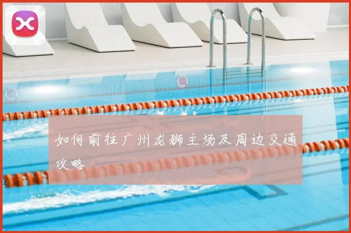 如何前往广州龙狮主场及周边交通攻略