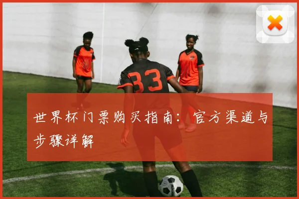 世界杯门票购买指南：官方渠道与步骤详解