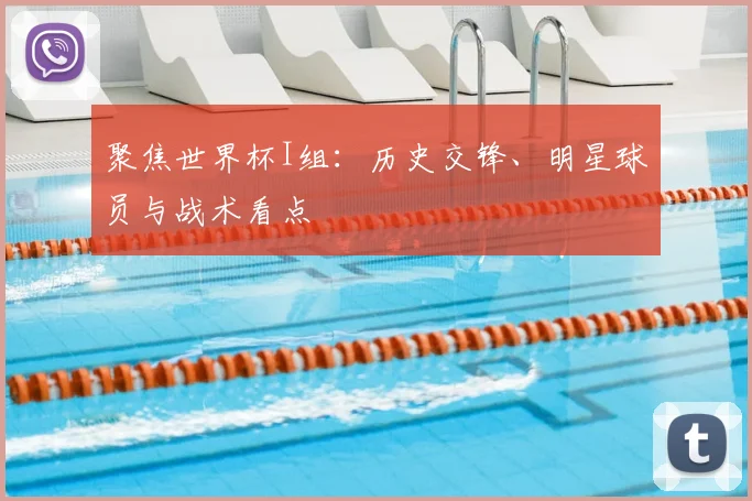 聚焦世界杯I组：历史交锋、明星球员与战术看点
