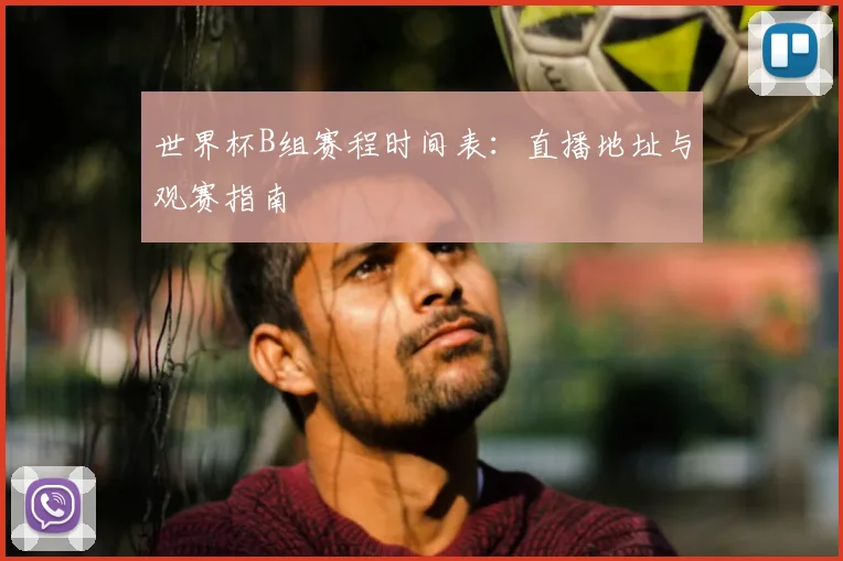 世界杯B组赛程时间表：直播地址与观赛指南