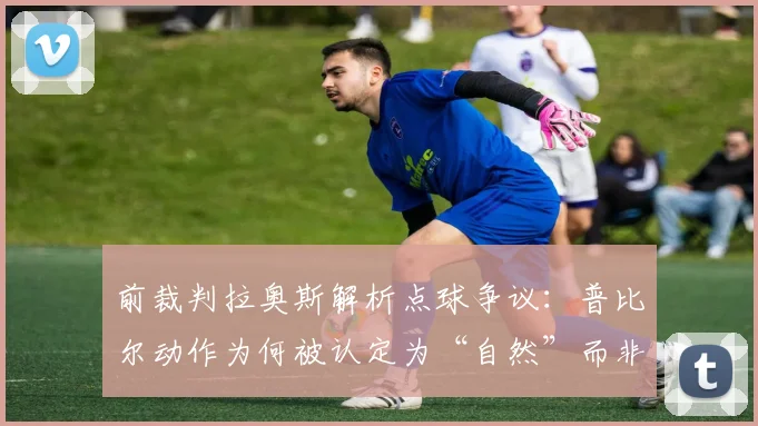 前裁判拉奥斯解析点球争议：普比尔动作为何被认定为“自然”而非犯规？