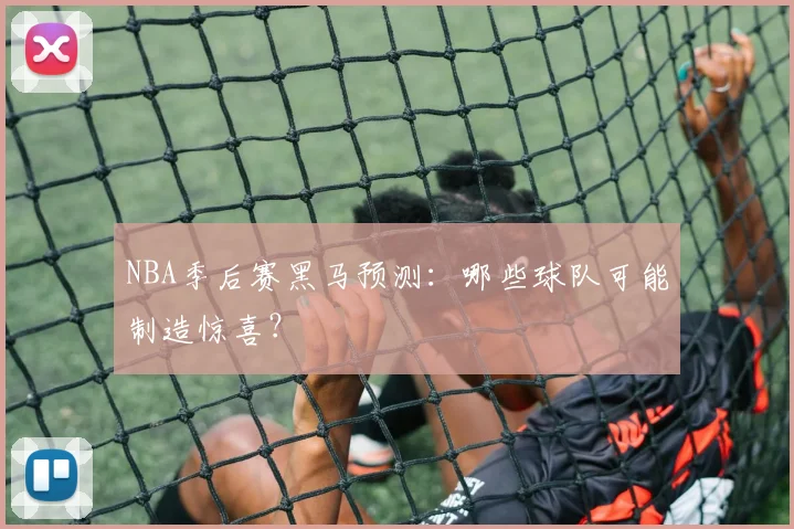 NBA季后赛黑马预测：哪些球队可能制造惊喜？