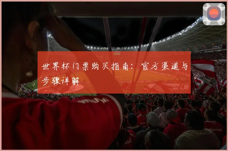 世界杯门票购买指南：官方渠道与步骤详解