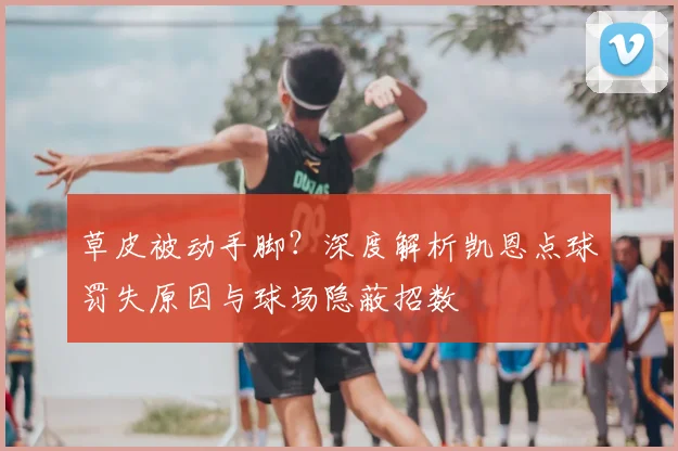 草皮被动手脚？深度解析凯恩点球罚失原因与球场隐蔽招数
