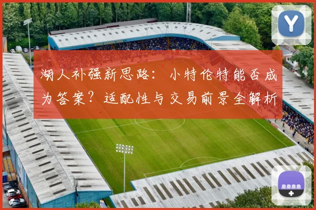 湖人补强新思路：小特伦特能否成为答案？适配性与交易前景全解析
