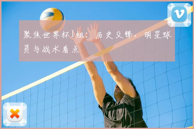 聚焦世界杯I组：历史交锋、明星球员与战术看点