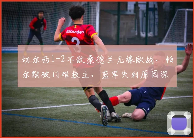 切尔西1-2不敌桑德兰无缘欧战，帕尔默破门难救主，蓝军失利原因深度解析