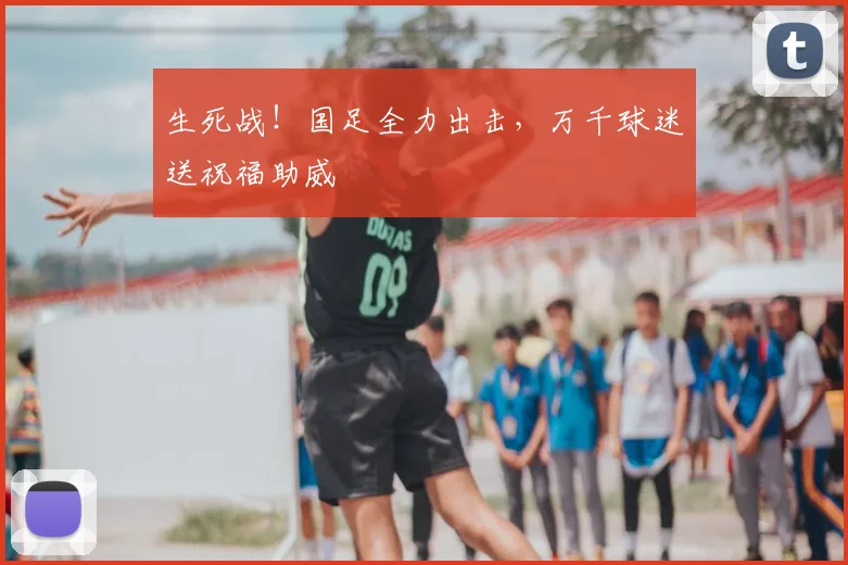 生死战！国足全力出击，万千球迷送祝福助威