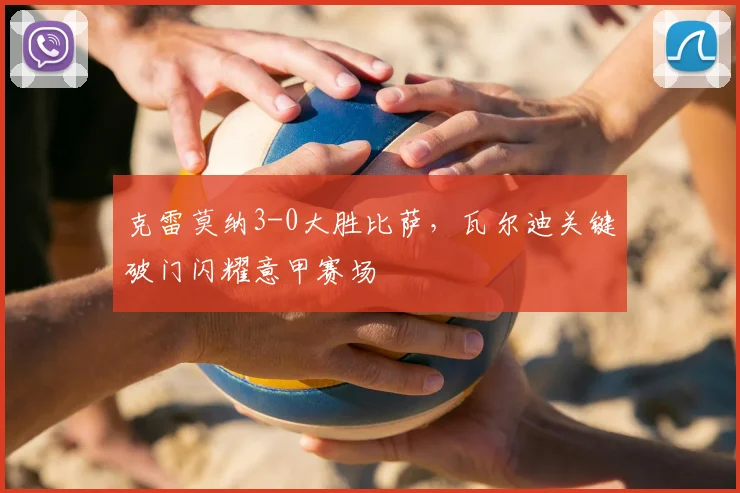 克雷莫纳3-0大胜比萨，瓦尔迪关键破门闪耀意甲赛场