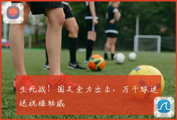 生死战！国足全力出击，万千球迷送祝福助威