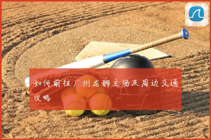 如何前往广州龙狮主场及周边交通攻略